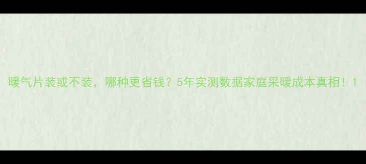 图片 暖气片装或不装，哪种更省钱？5年实测数据家庭采暖成本真相！1
