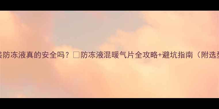 暖气片装防冻液真的安全吗防冻液混暖气片全攻略避坑指南附选型对比