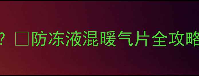 图片 暖气片装防冻液真的安全吗？🔥防冻液混暖气片全攻略+避坑指南（附选型对比）1