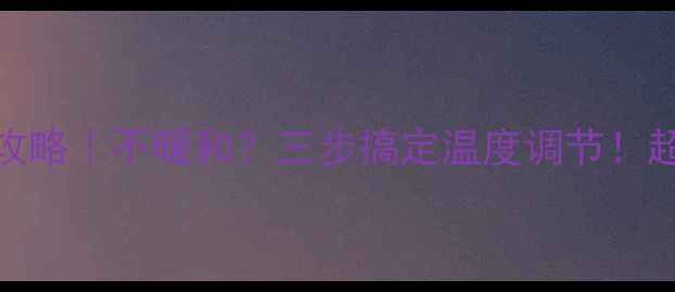 图片 暖气片调温全攻略｜不暖和？三步搞定温度调节！超全指南收好🔥