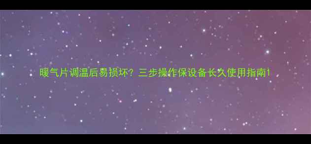 图片 暖气片调温后易损坏？三步操作保设备长久使用指南1