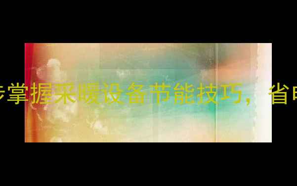 暖气片调节阀使用全攻略5步掌握采暖设备节能技巧省电费技巧及常见故障处理指南