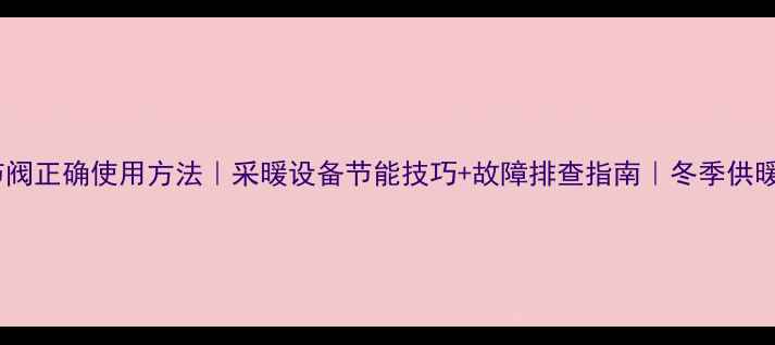 图片 暖气片调节阀正确使用方法｜采暖设备节能技巧+故障排查指南｜冬季供暖必备攻略2