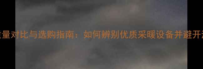 暖气片质量对比与选购指南如何辨别优质采暖设备并避开消费陷阱