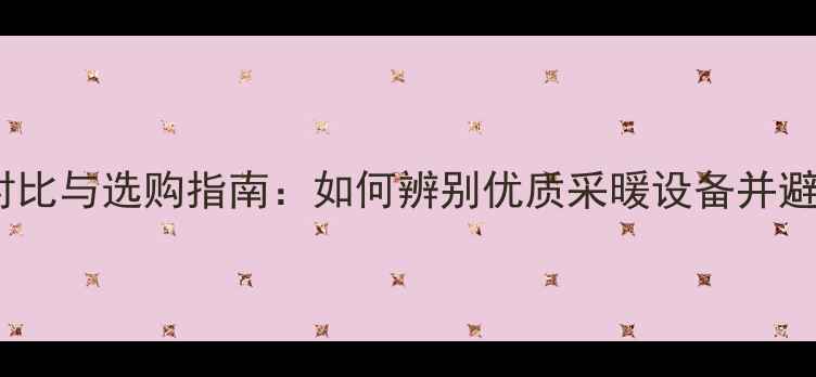 图片 暖气片质量对比与选购指南：如何辨别优质采暖设备并避开消费陷阱2