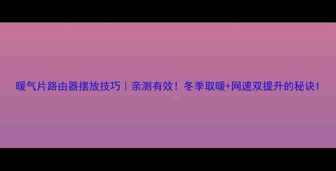 图片 暖气片路由器摆放技巧｜亲测有效！冬季取暖+网速双提升的秘诀1