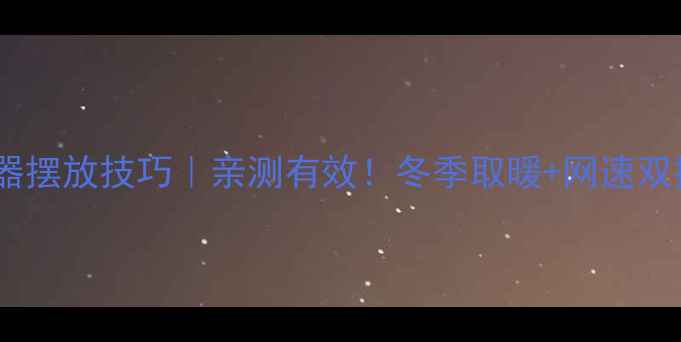 暖气片路由器摆放技巧亲测有效冬季取暖网速双提升的秘诀