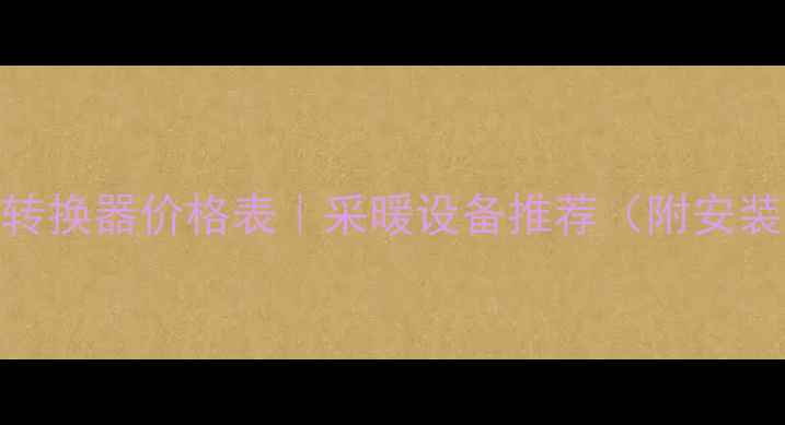 暖气片转换器价格表采暖设备推荐附安装指南