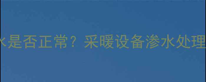 图片 暖气片轻微渗水是否正常？采暖设备渗水处理与预防全指南2
