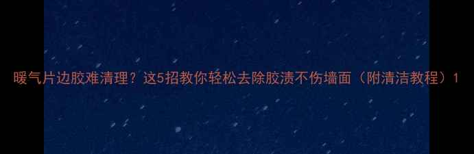 暖气片边胶难清理这5招教你轻松去除胶渍不伤墙面附清洁教程