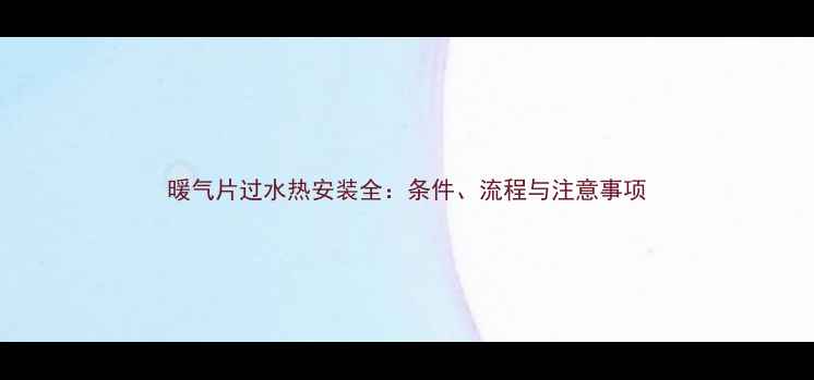 图片 暖气片过水热安装全：条件、流程与注意事项