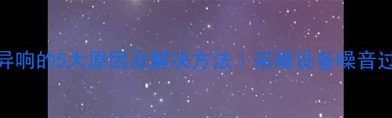 图片 暖气片运行异响的5大原因及解决方法｜采暖设备噪音过大怎么办？