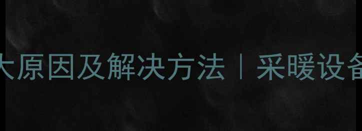 暖气片运行异响的5大原因及解决方法采暖设备噪音过大怎么办