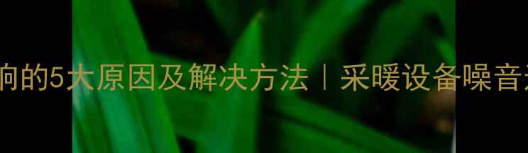 图片 暖气片运行异响的5大原因及解决方法｜采暖设备噪音过大怎么办？2