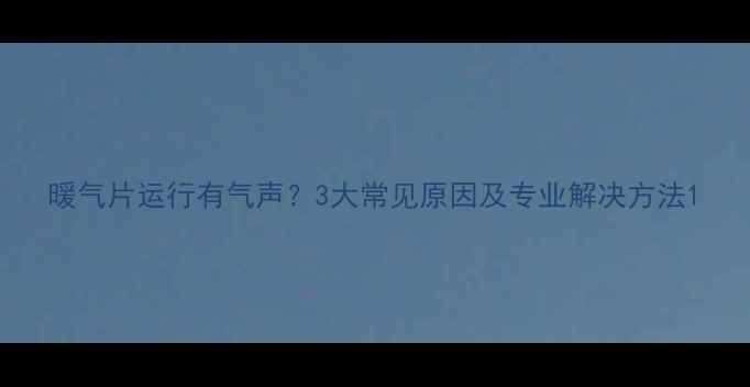暖气片运行有气声3大常见原因及专业解决方法