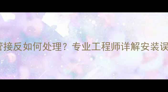 图片 暖气片进出水管接反如何处理？专业工程师详解安装误区与维修方案1