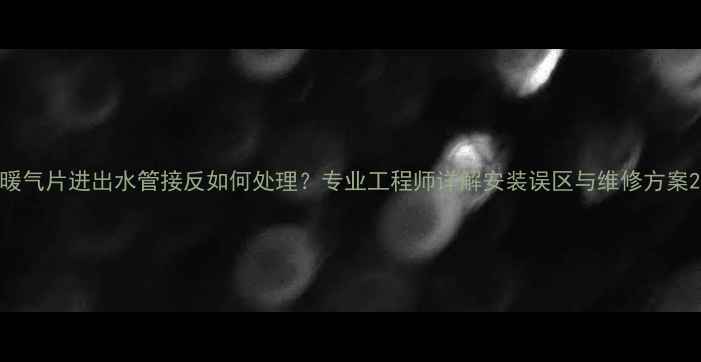 图片 暖气片进出水管接反如何处理？专业工程师详解安装误区与维修方案2