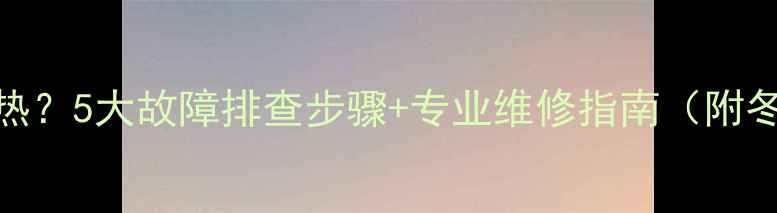 图片 暖气片进水不热？5大故障排查步骤+专业维修指南（附冬季养护秘籍）