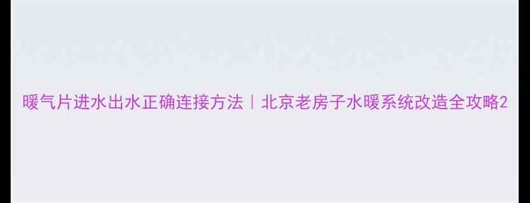 暖气片进水出水正确连接方法北京老房子水暖系统改造全攻略