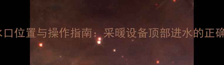 暖气片进水口位置与操作指南采暖设备顶部进水的正确使用方法