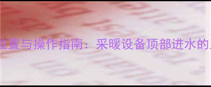 图片 暖气片进水口位置与操作指南：采暖设备顶部进水的正确使用方法2