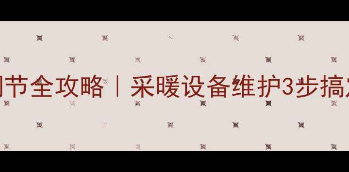 暖气片进水回水阀调节全攻略采暖设备维护3步搞定冬季不冻不僵