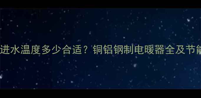 图片 暖气片进水温度多少合适？铜铝钢制电暖器全及节能指南1