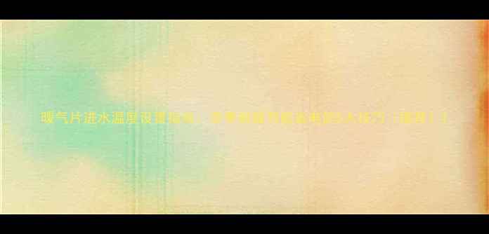 暖气片进水温度设置指南冬季供暖节能省电的5大技巧推荐