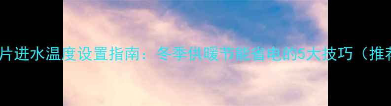 图片 暖气片进水温度设置指南：冬季供暖节能省电的5大技巧（推荐）2