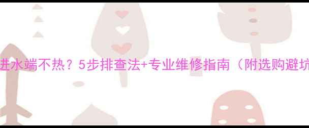 图片 暖气片进水端不热？5步排查法+专业维修指南（附选购避坑攻略）