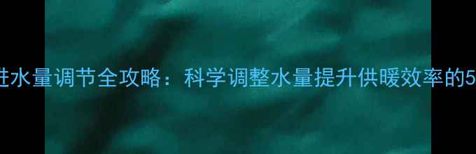 暖气片进水量调节全攻略科学调整水量提升供暖效率的5大技巧