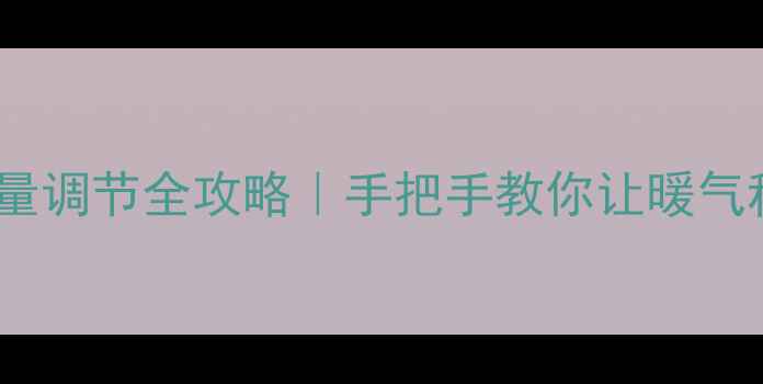 暖气片进水量调节全攻略手把手教你让暖气秒热不费水