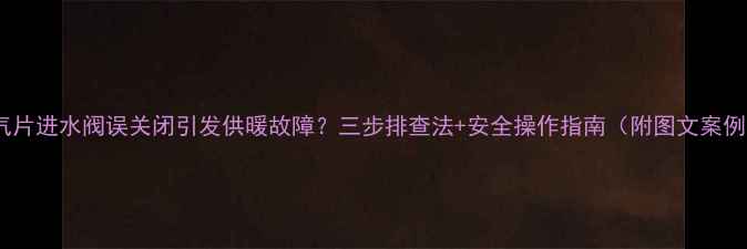 图片 暖气片进水阀误关闭引发供暖故障？三步排查法+安全操作指南（附图文案例）1