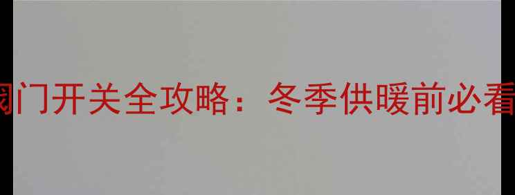 暖气片进水阀门开关全攻略冬季供暖前必看的维护指南