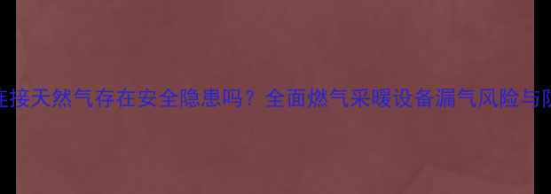 图片 暖气片连接天然气存在安全隐患吗？全面燃气采暖设备漏气风险与防护指南