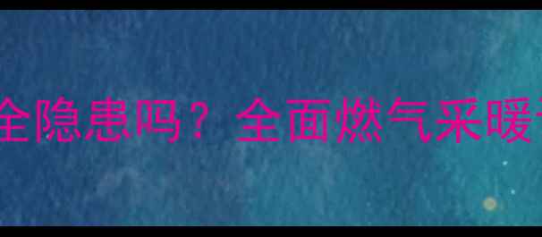 图片 暖气片连接天然气存在安全隐患吗？全面燃气采暖设备漏气风险与防护指南1
