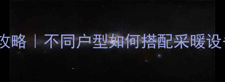 暖气片连接方式全攻略不同户型如何搭配采暖设备附避坑指南