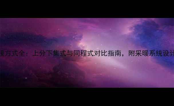 图片 暖气片连接方式全：上分下集式与同程式对比指南，附采暖系统设计核心要点