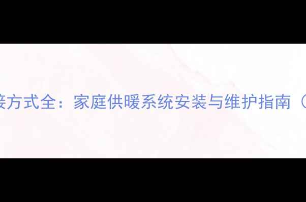 暖气片连接方式全家庭供暖系统安装与维护指南附图解
