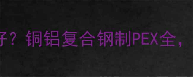 暖气片选什么管道好铜铝复合钢制PEX全采暖设备选购指南