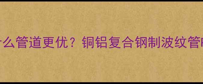 图片 暖气片选什么管道更优？铜铝复合钢制波纹管PEX管对比2