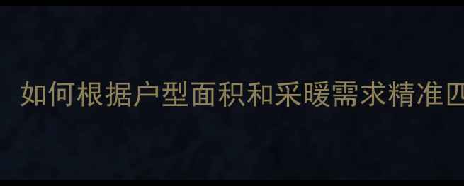 图片 暖气片选型指南：如何根据户型面积和采暖需求精准匹配尺寸与类型？