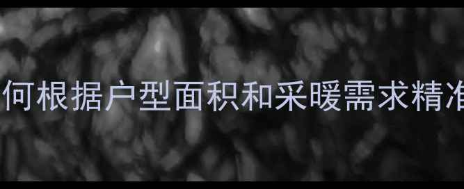 暖气片选型指南如何根据户型面积和采暖需求精准匹配尺寸与类型