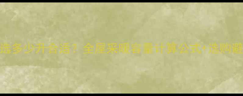 图片 暖气片选多少升合适？全屋采暖容量计算公式+选购避坑指南