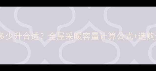 图片 暖气片选多少升合适？全屋采暖容量计算公式+选购避坑指南1