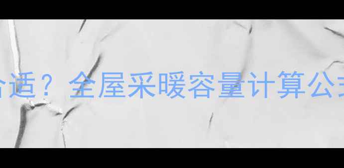 暖气片选多少升合适全屋采暖容量计算公式选购避坑指南