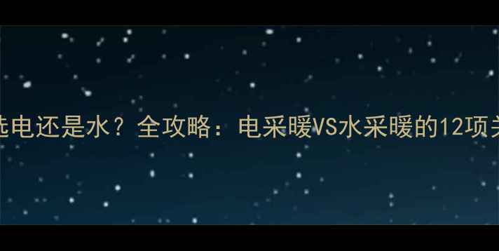 图片 暖气片选电还是水？全攻略：电采暖VS水采暖的12项关键对比