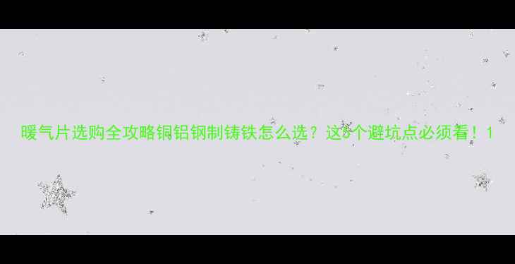 暖气片选购全攻略铜铝钢制铸铁怎么选这5个避坑点必须看