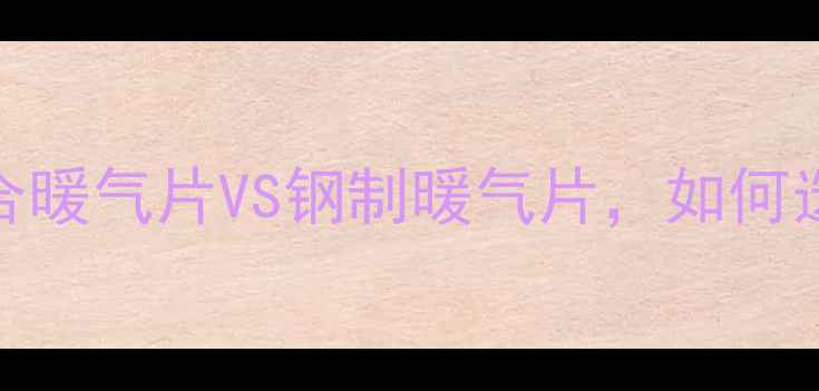 图片 暖气片选购全攻略：铜铝复合暖气片VS钢制暖气片，如何选到最适合自家的采暖设备？