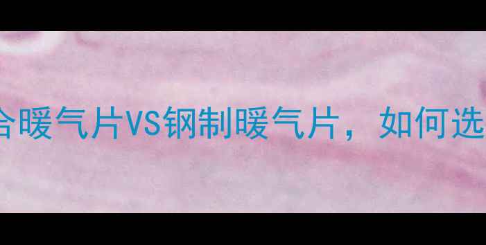 图片 暖气片选购全攻略：铜铝复合暖气片VS钢制暖气片，如何选到最适合自家的采暖设备？1